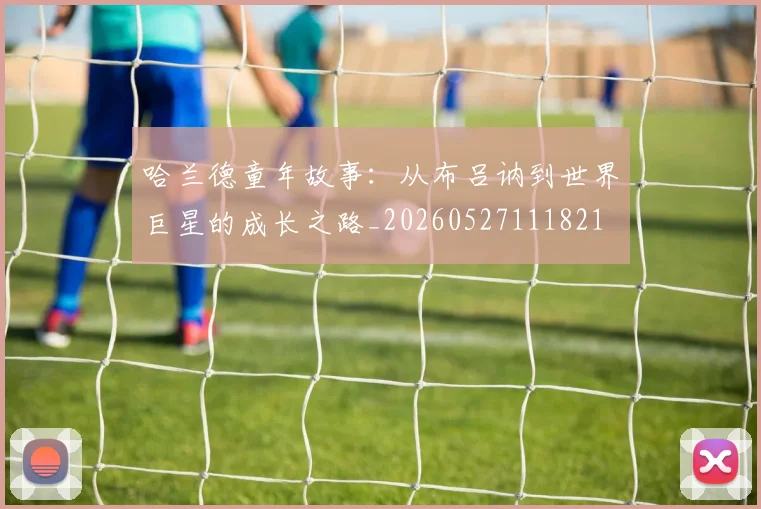 哈兰德童年故事：从布吕讷到世界巨星的成长之路_20260527111821