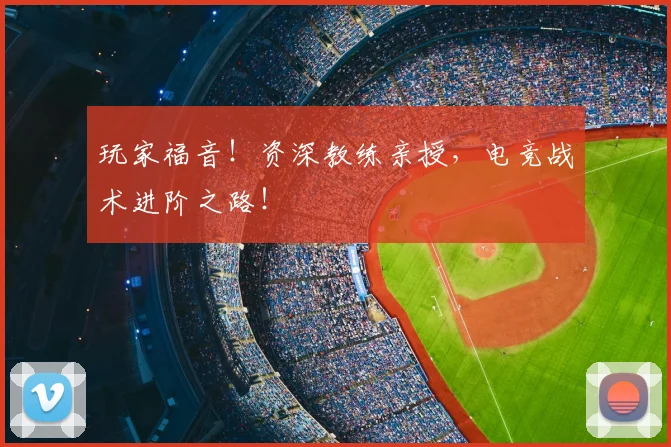 玩家福音！资深教练亲授，电竞战术进阶之路！