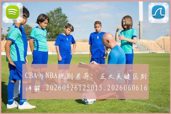 CBA与NBA规则差异：五大关键区别详解_20260526125015_20260606165135