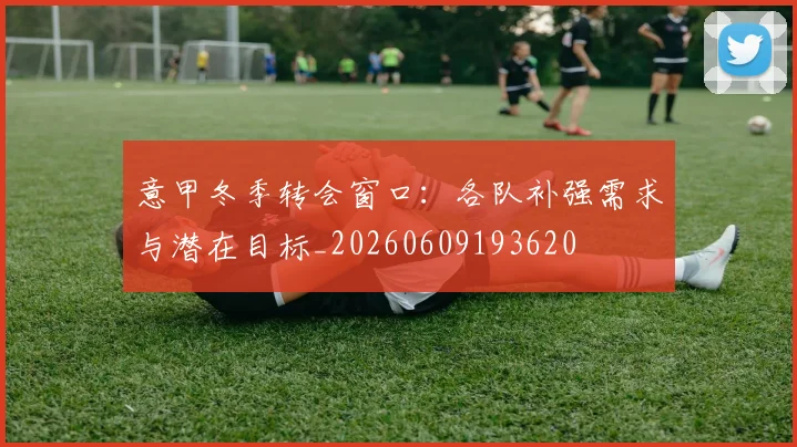 意甲冬季转会窗口：各队补强需求与潜在目标_20260609193620