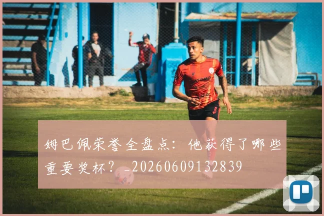 姆巴佩荣誉全盘点：他获得了哪些重要奖杯？_20260609132839