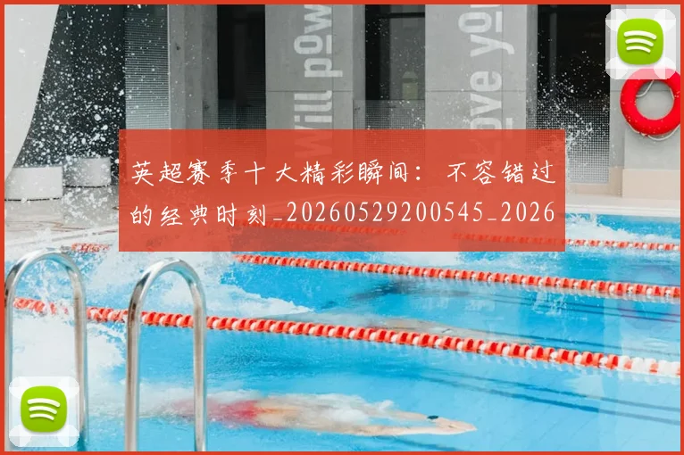 英超赛季十大精彩瞬间：不容错过的经典时刻_20260529200545_20260610170101
