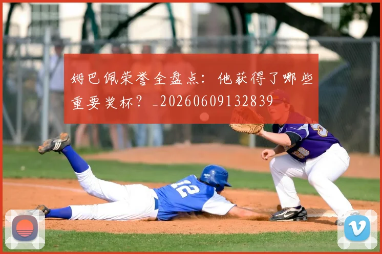 姆巴佩荣誉全盘点：他获得了哪些重要奖杯？_20260609132839
