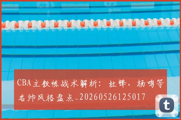 CBA主教练战术解析：杜锋、杨鸣等名帅风格盘点_20260526125017