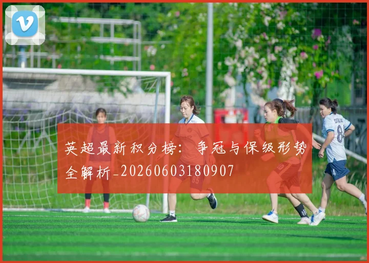英超最新积分榜：争冠与保级形势全解析_20260603180907