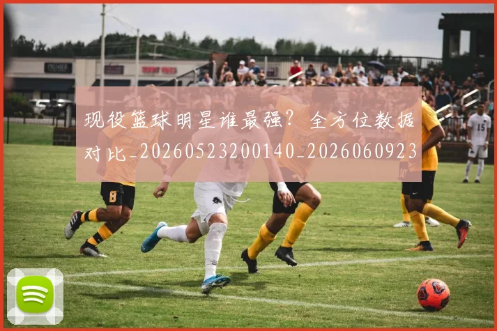 现役篮球明星谁最强?全方位数据对比_20260523200140_20260609233733