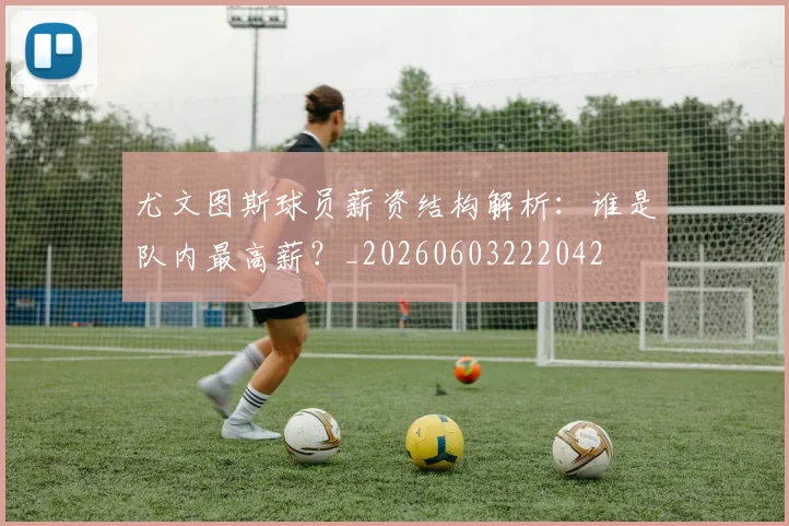 尤文图斯球员薪资结构解析：谁是队内最高薪？_20260603222042