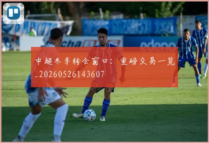 中超冬季转会窗口：重磅交易一览_20260526143607
