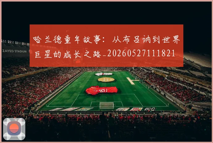哈兰德童年故事：从布吕讷到世界巨星的成长之路_20260527111821