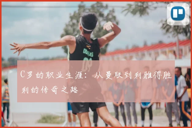 C罗的职业生涯：从曼联到利雅得胜利的传奇之路