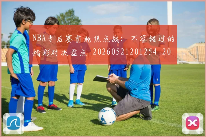 NBA季后赛首轮焦点战:不容错过的精彩对决盘点_20260521201254_20260607160133